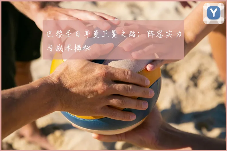 巴黎圣日耳曼卫冕之路：阵容实力与战术揭秘