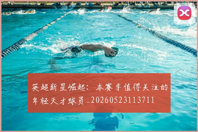 英超新星崛起：本赛季值得关注的年轻天才球员_20260523113711