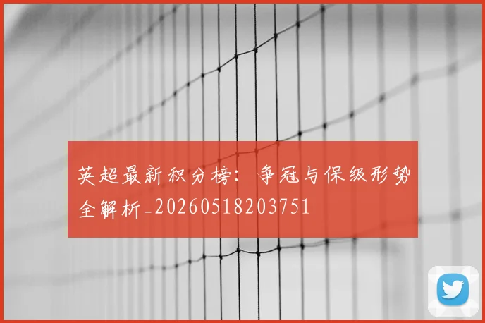 英超最新积分榜：争冠与保级形势全解析_20260518203751