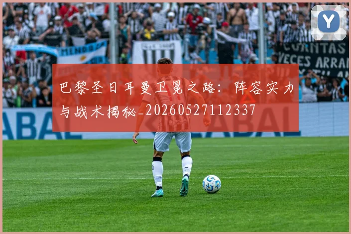 巴黎圣日耳曼卫冕之路：阵容实力与战术揭秘_20260527112337
