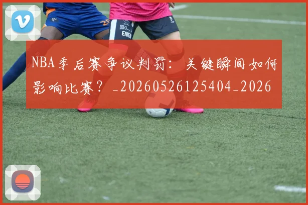 NBA季后赛争议判罚：关键瞬间如何影响比赛？_20260526125404_20260606165739