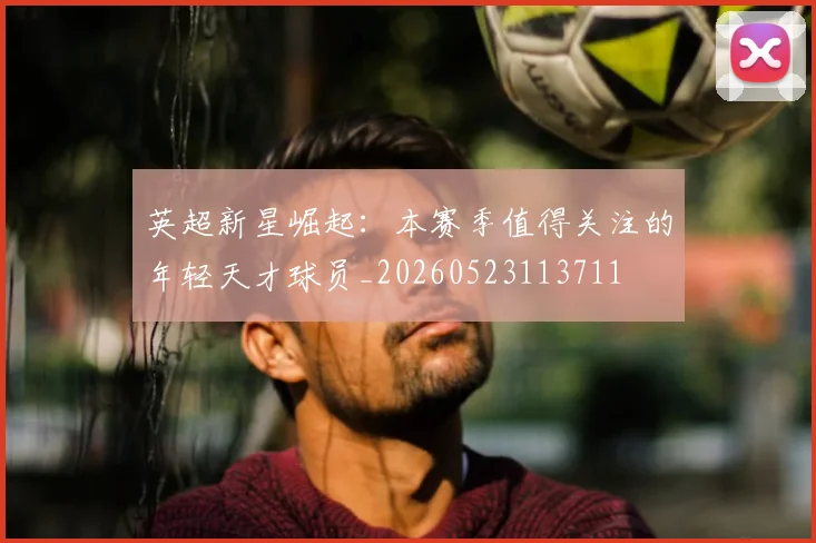 英超新星崛起：本赛季值得关注的年轻天才球员_20260523113711