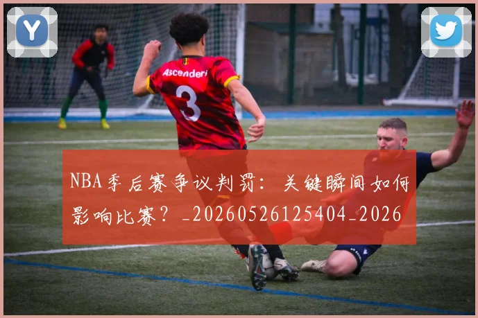 NBA季后赛争议判罚:关键瞬间如何影响比赛?_20260526125404_20260606165739